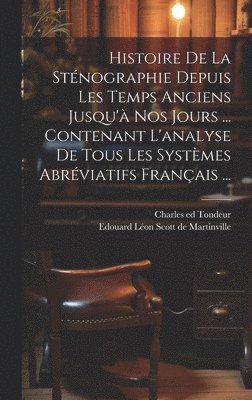 Histoire De La Stnographie Depuis Les Temps Anciens Jusqu' Nos Jours ... Contenant L'analyse De Tous Les Systmes Abrviatifs Franais ... 1