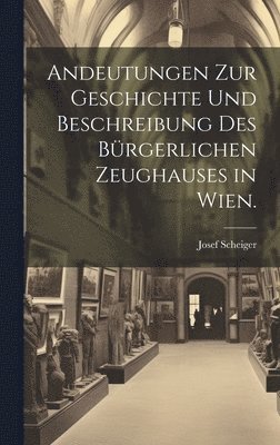 bokomslag Andeutungen zur Geschichte und Beschreibung des brgerlichen Zeughauses in Wien.