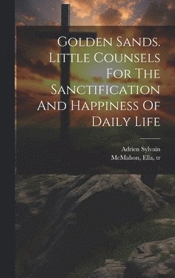 Golden Sands. Little Counsels For The Sanctification And Happiness Of Daily Life