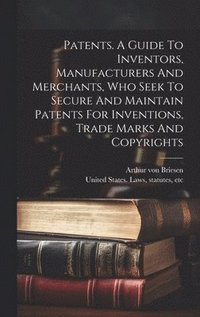 bokomslag Patents. A Guide To Inventors, Manufacturers And Merchants, Who Seek To Secure And Maintain Patents For Inventions, Trade Marks And Copyrights