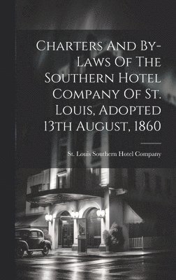 Charters And By-laws Of The Southern Hotel Company Of St. Louis, Adopted 13th August, 1860 1