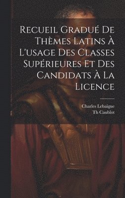 Recueil Gradué De Thèmes Latins À L'usage Des Classes Supérieures Et Des Candidats À La Licence