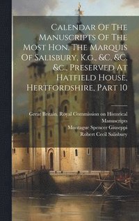 bokomslag Calendar Of The Manuscripts Of The Most Hon. The Marquis Of Salisbury, K.g., &c. &c. &c., Preserved At Hatfield House, Hertfordshire, Part 10