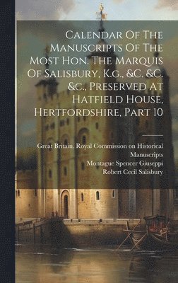 Calendar Of The Manuscripts Of The Most Hon. The Marquis Of Salisbury, K.g., &c. &c. &c., Preserved At Hatfield House, Hertfordshire, Part 10 1