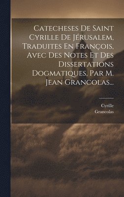 Catecheses De Saint Cyrille De Jrusalem, Traduites En Franois, Avec Des Notes Et Des Dissertations Dogmatiques, Par M. Jean Grancolas... 1