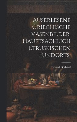 Auserlesene griechische Vasenbilder, hauptschlich etruskischen Fundorts. 1