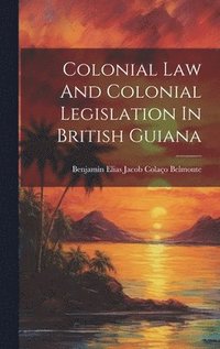 bokomslag Colonial Law And Colonial Legislation In British Guiana