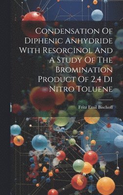 Fritz Emil Bischoff - Condensation Of Diphenic Anhydride With Resorcinol And A Study Of The Bromination Product Of 2,4 Di Nitro Toluene, Inbunden