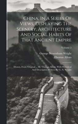 George Newenham Wright, Thomas Allom - China, In A Series Of Views, Displaying The Scenery, Architecture And Social Habits Of That Ancient Empire, Inbunden