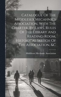 bokomslag Catalogue Of The Middlesex Mecahnics Association, With The Charter, By-laws, Rules Of The Library And Reading-room, Historical Sketch Of The Association, &c