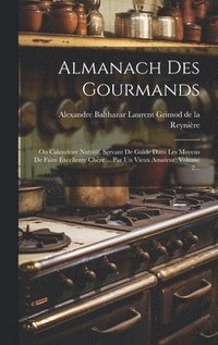 bokomslag Almanach Des Gourmands: Ou Calendrier Nutritif, Servant De Guide Dans Les Moyens De Faire Excellente Chère ... Par Un Vieux Amateur, Volume 2.