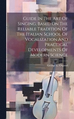 Guide In The Art Of Singing, Based On The Reliable Tradition Of The Italian School Of Vocalization And Practical Developments Of Modern Science 1