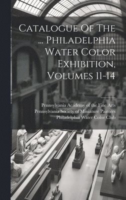 bokomslag Catalogue Of The ... Philadelphia Water Color Exhibition, Volumes 11-14