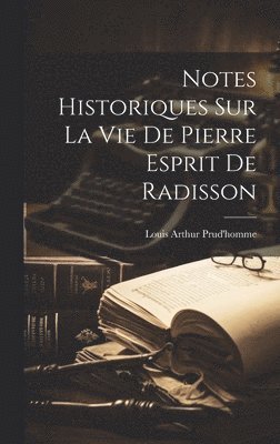 Notes Historiques Sur La Vie De Pierre Esprit De Radisson 1