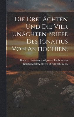 Saint Bishop of Antioch Ignatius, Christian Karl Josias Freiherr Bunsen - Die Drei Ächten Und Die Vier Unächten Briefe Des Ignatius Von Antiochien;, Inbunden