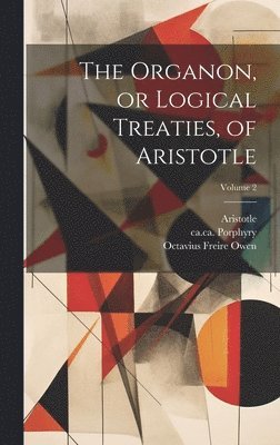 The Organon, or Logical Treaties, of Aristotle; Volume 2 1