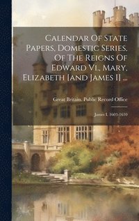 bokomslag Calendar Of State Papers, Domestic Series, Of The Reigns Of Edward Vi., Mary, Elizabeth [and James I] ...