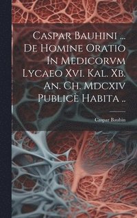 bokomslag Caspar Bauhini ... De Homine Oratio In Medicorvm Lycaeo Xvi. Kal. Xb. An. Ch. Mdcxiv Public Habita ..