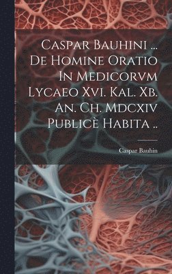 Caspar Bauhini ... De Homine Oratio In Medicorvm Lycaeo Xvi. Kal. Xb. An. Ch. Mdcxiv Public Habita .. 1