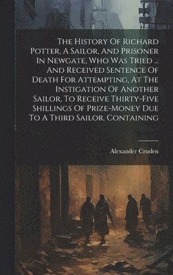 bokomslag The History Of Richard Potter, A Sailor, And Prisoner In Newgate, Who Was Tried ... And Received Sentence Of Death For Attempting, At The Instigation Of Another Sailor, To Receive Thirty-five