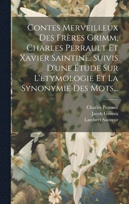 Contes Merveilleux Des Frres Grimm, Charles Perrault Et Xavier Saintine. Suivis D'une tude Sur L'etymologie Et La Synonymie Des Mots... 1