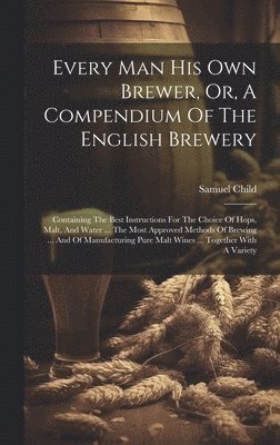Every Man His Own Brewer, Or, A Compendium Of The English Brewery 1