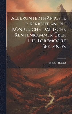 bokomslag Allerunterthnigster Bericht an die Knigliche Dnische Rentenkammer ber die Torfmoore Seelands.