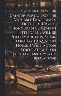 bokomslag Catalogue Of The Greater Portion Of The Valuable Law Library Of The Late Right Honourable Sir Joseph Littledale ... Will Be Sold By Auction By Mr. S. Leigh Sotheby, At His House, 3 Wellington Street,