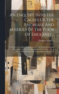 An Enquiry Into The Causes Of The Encrease And Miseries Of The Poor Of England ... 1