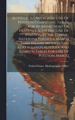 bokomslag Altitude, Azimuth, And Line Of Position Comprising Tables For Working Sight Of Heavenly Body For Line Of Position By The Cosine-haversine Formula, Marcq Saint Hilaire Method And Also Aquino's