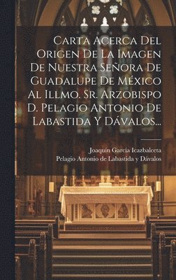 bokomslag Carta Acerca Del Origen De La Imagen De Nuestra Seora De Guadalupe De Mxico Al Illmo. Sr. Arzobispo D. Pelagio Antonio De Labastida Y Dvalos...