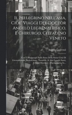 Pellegrino Nell'asia, Cioe' Viaggi Del Doctor Angelo Legrenzi Fisico, E Chirurgo, Cittadino Veneto 1