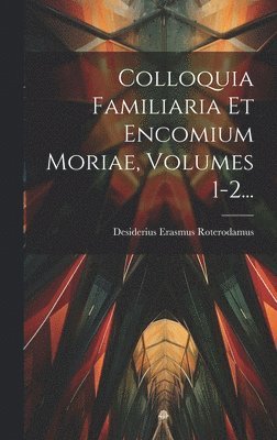 Colloquia Familiaria Et Encomium Moriae, Volumes 1-2...
