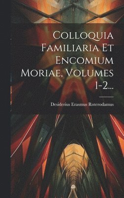 Colloquia Familiaria Et Encomium Moriae, Volumes 1-2... 1