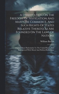 bokomslag A Dissertation On The Freedom Of Navigation And Maritime Commerce, And Such Rights Of States Relative Thereto As Are Founded On The Laws Of Nations