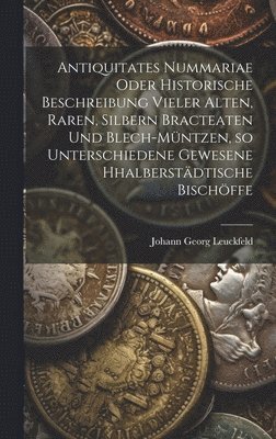 Antiquitates Nummariae oder historische Beschreibung vieler alten, raren, silbern Bracteaten und Blech-mntzen, so unterschiedene gewesene Hhalberstdtische Bischffe 1