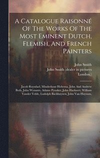 bokomslag A Catalogue Raisonn Of The Works Of The Most Eminent Dutch, Flemish, And French Painters