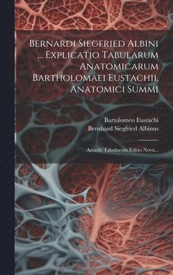 Bernardi Siegfried Albini ... Explicatio Tabularum Anatomicarum Bartholomaei Eustachii, Anatomici Summi 1