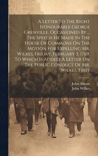 bokomslag A Letter To The Right Honourable George Grenville, Occasioned By ... The Speech He Made In The House Of Commons On The Motion For Expelling Mr. Wilkes, Friday, February 3, 1769. To Which Is Added, A