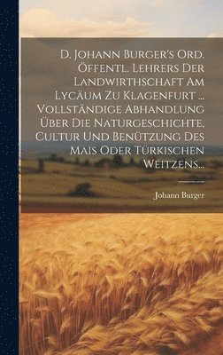 bokomslag D. Johann Burger's Ord. ffentl. Lehrers Der Landwirthschaft Am Lycum Zu Klagenfurt ... Vollstndige Abhandlung ber Die Naturgeschichte, Cultur Und Bentzung Des Mais Oder Trkischen