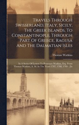 Thomas Watkins - Travels Through Swisserland, Italy, Sicily, The Greek Islands, To Constantinople, Through Part Of Greece, Ragusa And The Dalmatian Isles, Inbunden