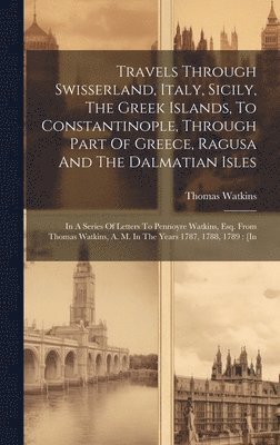 Travels Through Swisserland, Italy, Sicily, The Greek Islands, To Constantinople, Through Part Of Greece, Ragusa And The Dalmatian Isles 1