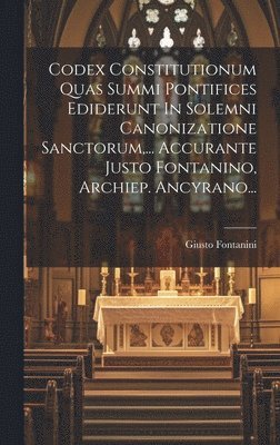 bokomslag Codex Constitutionum Quas Summi Pontifices Ediderunt In Solemni Canonizatione Sanctorum, ... Accurante Justo Fontanino, Archiep. Ancyrano...