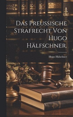 Preußische Strafrecht von Hugo Hälfschner.