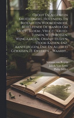 Groot En Algemeen Kruidkundig, Hoveniers, En Bloemisten Woordenboek, Behelzende De Manier Om Moes-, Bloem-, Vrugt-, Kruid-tuinen, Wild-bossen, Wijngaarden, Oranje-huizen, Stook-kassen, Enz. 1