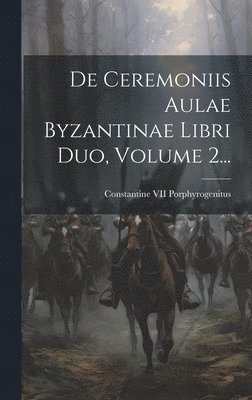 De Ceremoniis Aulae Byzantinae Libri Duo, Volume 2... 1