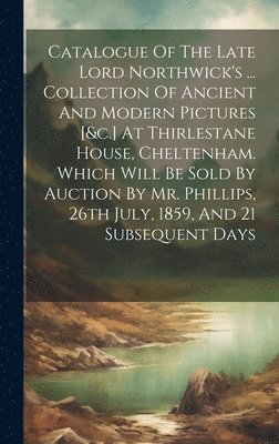 bokomslag Catalogue Of The Late Lord Northwick's ... Collection Of Ancient And Modern Pictures [&c.] At Thirlestane House, Cheltenham. Which Will Be Sold By Auction By Mr. Phillips, 26th July, 1859, And 21