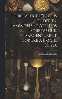 bokomslag L'orfevrerie D'ercuis ... Fonderies, Laminoirs Et Ateliers D'orfevrerie, D'argenture Et Dorure A Ercuis (oise).