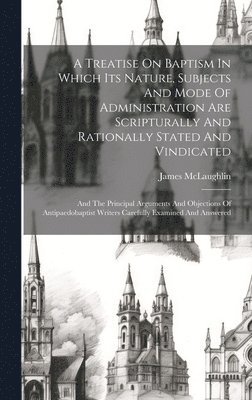 bokomslag A Treatise On Baptism In Which Its Nature, Subjects And Mode Of Administration Are Scripturally And Rationally Stated And Vindicated