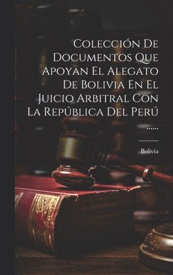 Coleccin De Documentos Que Apoyan El Alegato De Bolivia En El Juicio Arbitral Con La Repblica Del Per ...... 1
